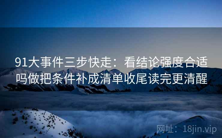 91大事件三步快走：看结论强度合适吗做把条件补成清单收尾读完更清醒