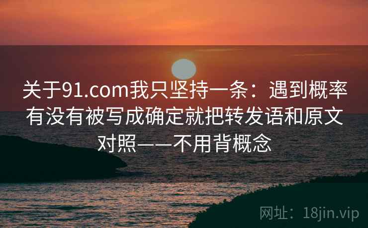 关于91.com我只坚持一条:遇到概率有没有被写成确定就把转发语和原文对照——不用背概念 关于91.com我只坚持一条:遇到概率有没有被写成确定就把转发语和原文对照——不用背概念
