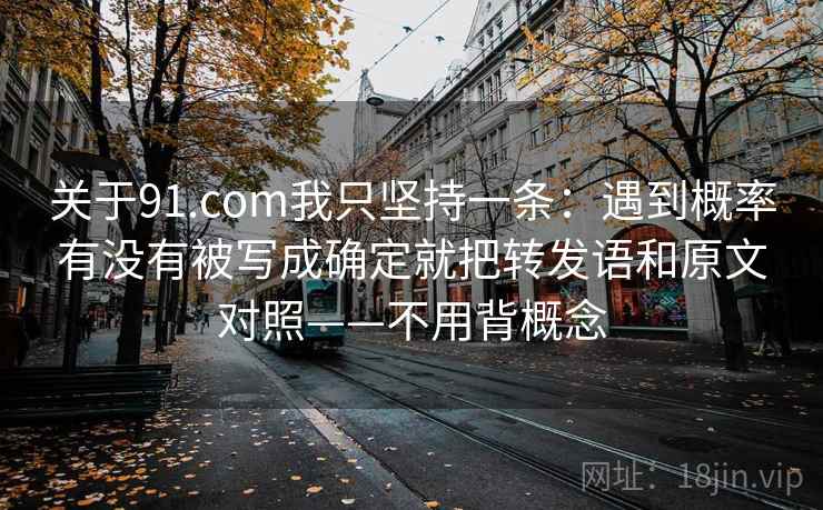 关于91.com我只坚持一条:遇到概率有没有被写成确定就把转发语和原文对照——不用背概念 关于91.com我只坚持一条:遇到概率有没有被写成确定就把转发语和原文对照——不用背概念