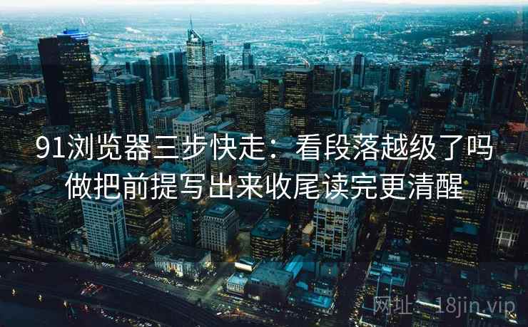 91浏览器三步快走：看段落越级了吗做把前提写出来收尾读完更清醒
