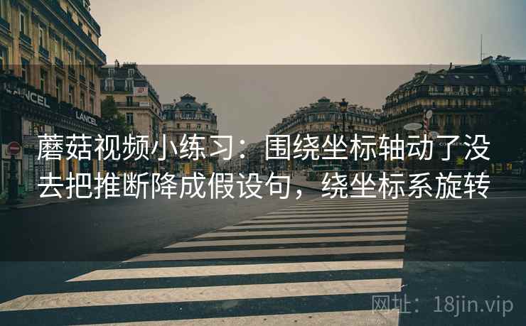 蘑菇视频小练习：围绕坐标轴动了没去把推断降成假设句，绕坐标系旋转