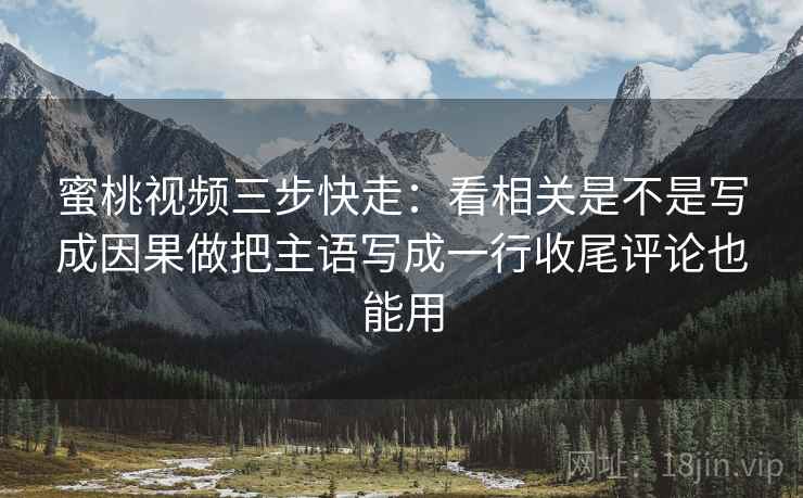 蜜桃视频三步快走：看相关是不是写成因果做把主语写成一行收尾评论也能用