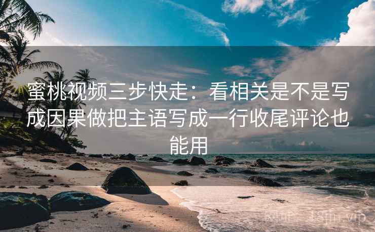 蜜桃视频三步快走：看相关是不是写成因果做把主语写成一行收尾评论也能用