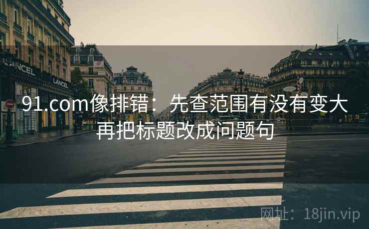 91.com像排错:先查范围有没有变大再把标题改成问题句 91.com像排错:先查范围有没有变大再把标题改成问题句
