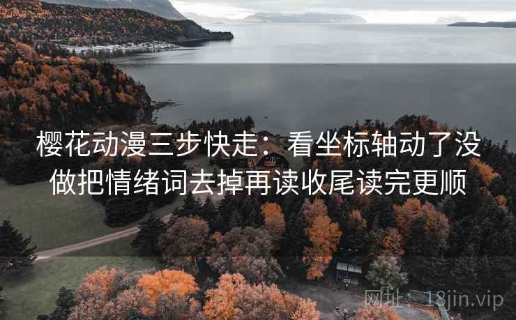 樱花动漫三步快走：看坐标轴动了没做把情绪词去掉再读收尾读完更顺