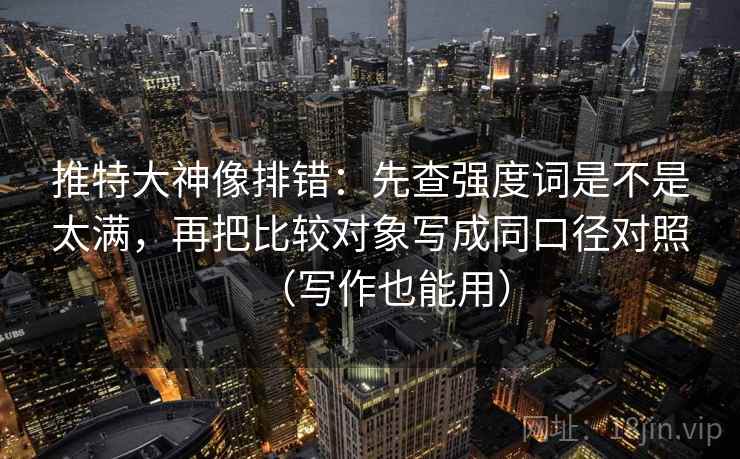 推特大神像排错：先查强度词是不是太满，再把比较对象写成同口径对照（写作也能用）