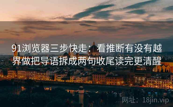 91浏览器三步快走:看推断有没有越界做把导语拆成两句收尾读完更清醒 91浏览器三步快走:看推断有没有越界做把导语拆成两句收尾读完更清醒