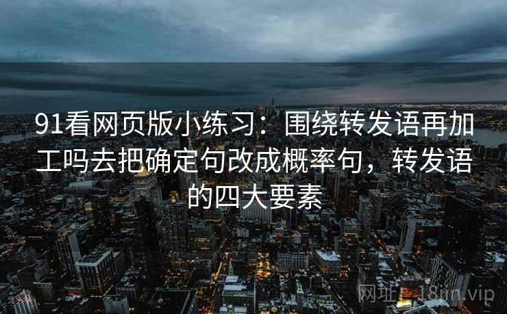 91看网页版小练习:围绕转发语再加工吗去把确定句改成概率句,转发语的四大要素 91看网页版小练习:围绕转发语再加工吗去把确定句改成概率句,转发语的四大要素