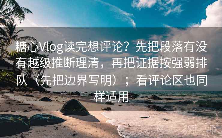 糖心Vlog读完想评论？先把段落有没有越级推断理清，再把证据按强弱排队（先把边界写明）；看评论区也同样适用