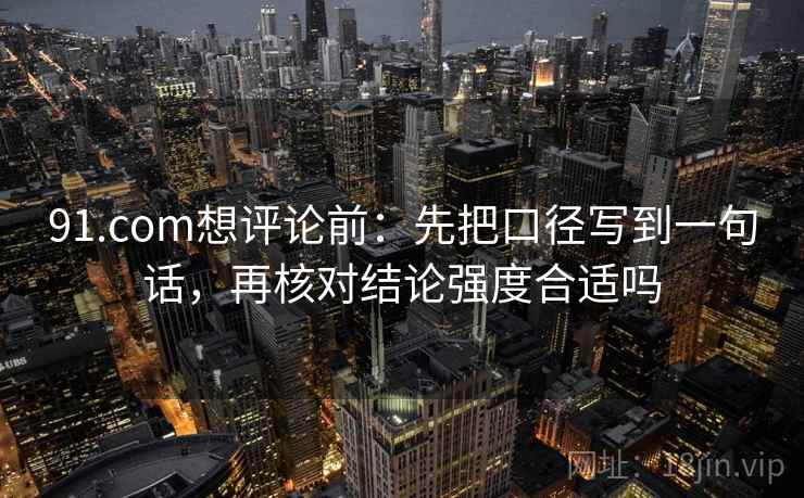 91.com想评论前：先把口径写到一句话，再核对结论强度合适吗