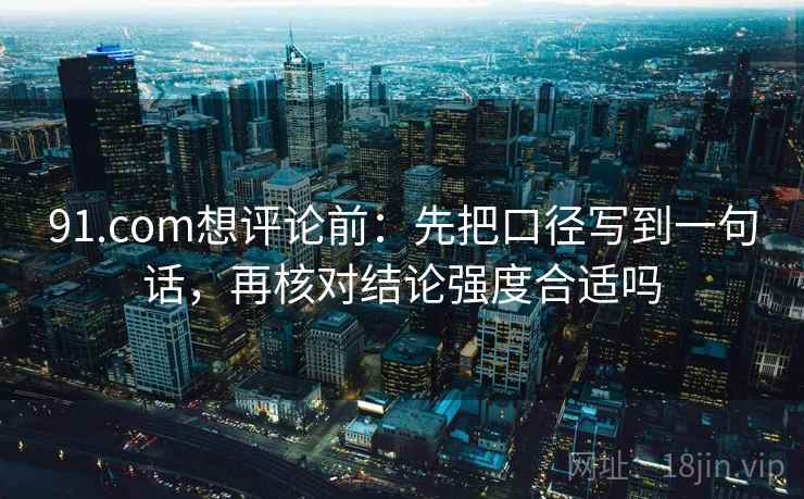 91.com想评论前：先把口径写到一句话，再核对结论强度合适吗