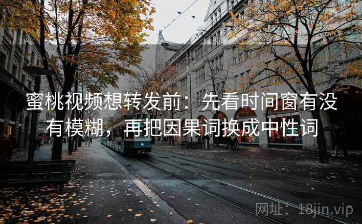 蜜桃视频想转发前:先看时间窗有没有模糊,再把因果词换成中性词 蜜桃视频想转发前:先看时间窗有没有模糊,再把因果词换成中性词