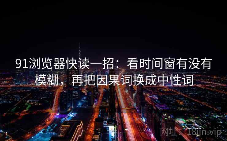 91浏览器快读一招：看时间窗有没有模糊，再把因果词换成中性词