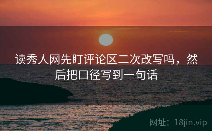 读秀人网先盯评论区二次改写吗，然后把口径写到一句话