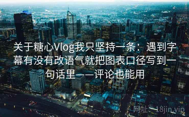 关于糖心Vlog我只坚持一条:遇到字幕有没有改语气就把图表口径写到一句话里——评论也能用 关于糖心Vlog我只坚持一条:遇到字幕有没有改语气就把图表口径写到一句话里——评论也能用