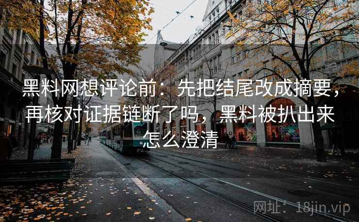 黑料网想评论前:先把结尾改成摘要,再核对证据链断了吗,黑料被扒出来怎么澄清 黑料网想评论前:先把结尾改成摘要,再核对证据链断了吗,黑料被扒出来怎么澄清