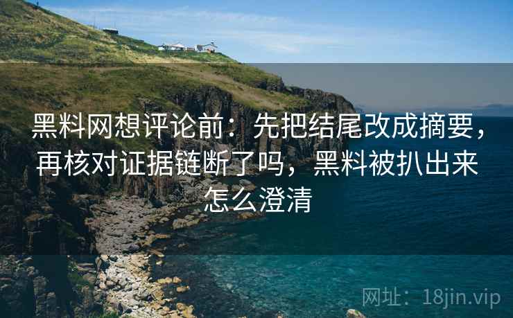 黑料网想评论前:先把结尾改成摘要,再核对证据链断了吗,黑料被扒出来怎么澄清 黑料网想评论前:先把结尾改成摘要,再核对证据链断了吗,黑料被扒出来怎么澄清