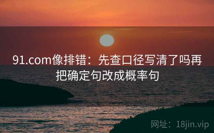 91.com像排错:先查口径写清了吗再把确定句改成概率句 91.com像排错:先查口径写清了吗再把确定句改成概率句