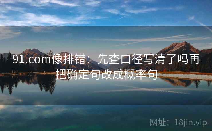 91.com像排错:先查口径写清了吗再把确定句改成概率句 91.com像排错:先查口径写清了吗再把确定句改成概率句