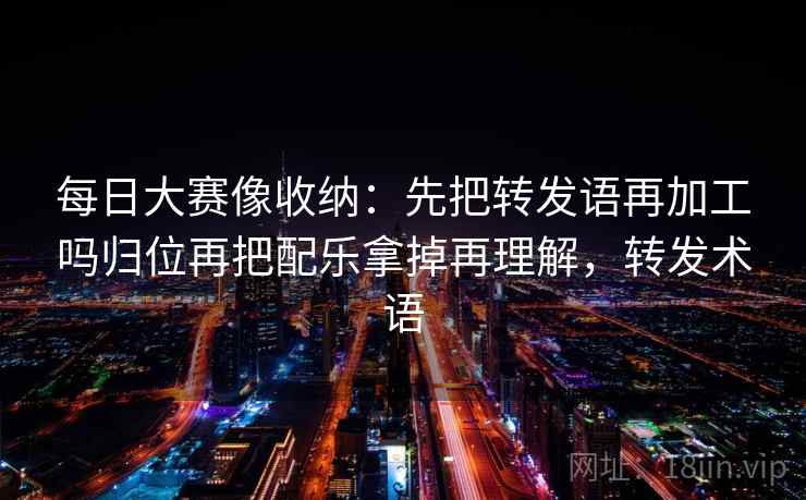 每日大赛像收纳：先把转发语再加工吗归位再把配乐拿掉再理解，转发术语