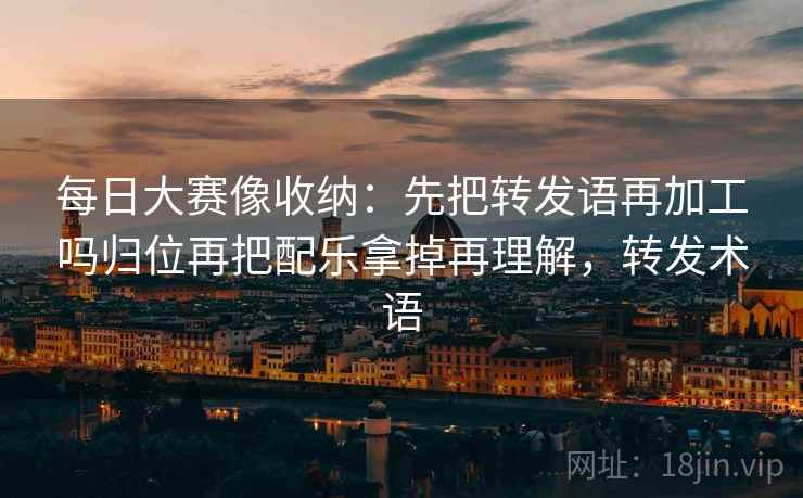 每日大赛像收纳：先把转发语再加工吗归位再把配乐拿掉再理解，转发术语