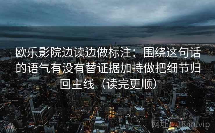 欧乐影院边读边做标注:围绕这句话的语气有没有替证据加持做把细节归回主线(读完更顺) 欧乐影院边读边做标注:围绕这句话的语气有没有替证据加持做把细节归回主线(读完更顺)