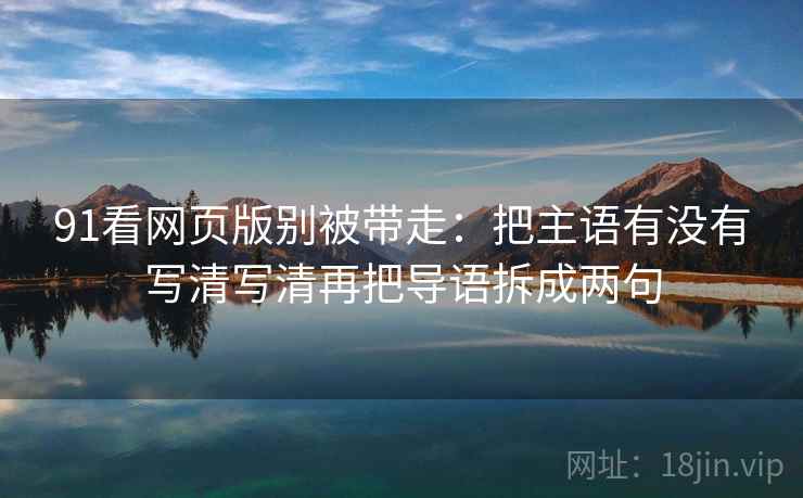 91看网页版别被带走:把主语有没有写清写清再把导语拆成两句 91看网页版别被带走:把主语有没有写清写清再把导语拆成两句