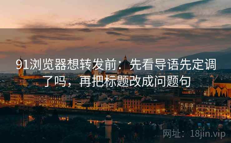 91浏览器想转发前：先看导语先定调了吗，再把标题改成问题句