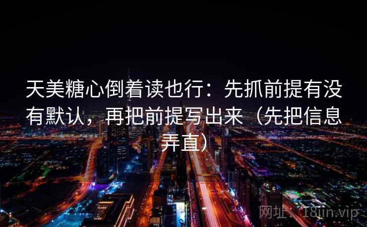 天美糖心倒着读也行:先抓前提有没有默认,再把前提写出来(先把信息弄直) 天美糖心倒着读也行:先抓前提有没有默认,再把前提写出来(先把信息弄直)