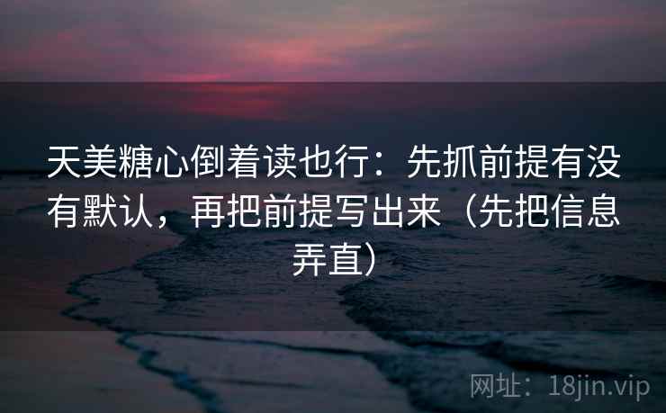 天美糖心倒着读也行:先抓前提有没有默认,再把前提写出来(先把信息弄直) 天美糖心倒着读也行:先抓前提有没有默认,再把前提写出来(先把信息弄直)
