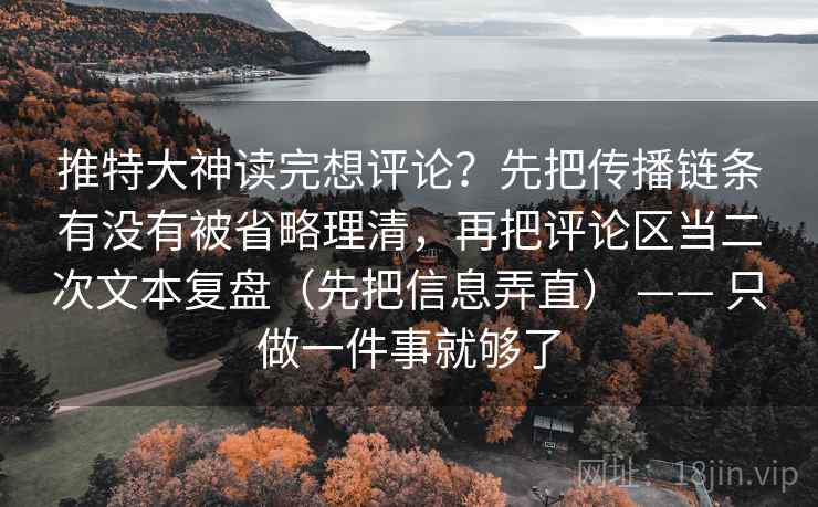 推特大神读完想评论？先把传播链条有没有被省略理清，再把评论区当二次文本复盘（先把信息弄直） —— 只做一件事就够了