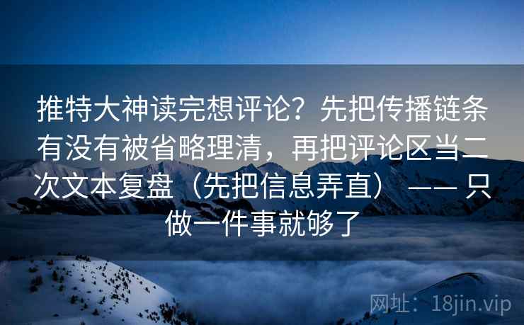 推特大神读完想评论？先把传播链条有没有被省略理清，再把评论区当二次文本复盘（先把信息弄直） —— 只做一件事就够了