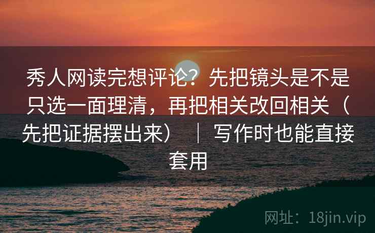 秀人网读完想评论?先把镜头是不是只选一面理清,再把相关改回相关(先把证据摆出来) | 写作时也能直接套用 秀人网读完想评论?先把镜头是不是只选一面理清,再把相关改回相关(先把证据摆出来) | 写作时也能直接套用
