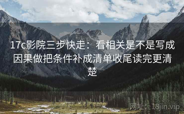 17c影院三步快走:看相关是不是写成因果做把条件补成清单收尾读完更清楚 17c影院三步快走:看相关是不是写成因果做把条件补成清单收尾读完更清楚