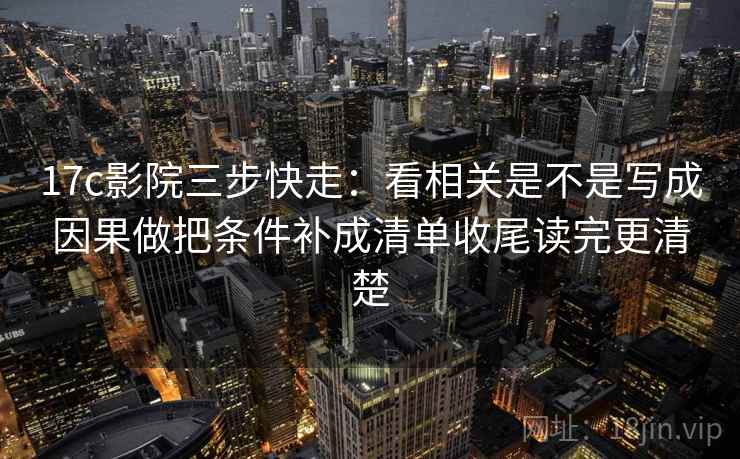 17c影院三步快走:看相关是不是写成因果做把条件补成清单收尾读完更清楚 17c影院三步快走:看相关是不是写成因果做把条件补成清单收尾读完更清楚