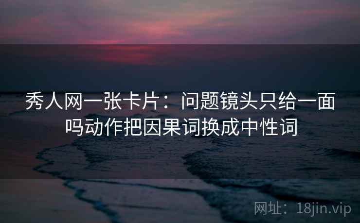 秀人网一张卡片:问题镜头只给一面吗动作把因果词换成中性词 秀人网一张卡片:问题镜头只给一面吗动作把因果词换成中性词