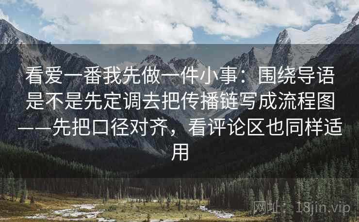 看爱一番我先做一件小事：围绕导语是不是先定调去把传播链写成流程图——先把口径对齐，看评论区也同样适用