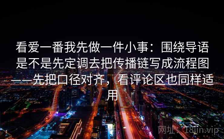 看爱一番我先做一件小事：围绕导语是不是先定调去把传播链写成流程图——先把口径对齐，看评论区也同样适用