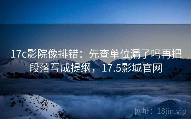 17c影院像排错：先查单位漏了吗再把段落写成提纲，17.5影城官网